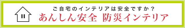 あんしん安全 防災インテリア