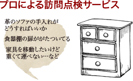 プロによる訪問点検サービス | 「革のソファの手入れがどうすればいいか」「食器棚の扉ががたついている」「家具を移動したいけど重くて運べない」…など