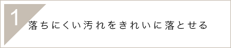 1.落ちにくい汚れをきれいに落とせる