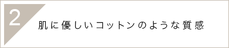 2.肌に優しいコットンのような質感