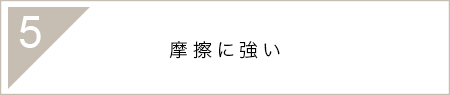 5.摩擦に強い