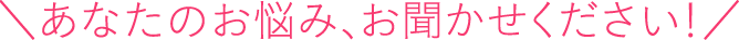 あなたのお悩みをお聞かせください！